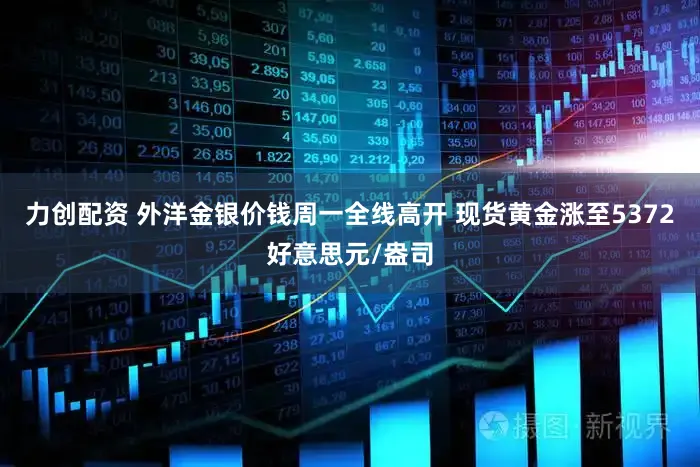 力创配资 外洋金银价钱周一全线高开 现货黄金涨至5372好意思元/盎司
