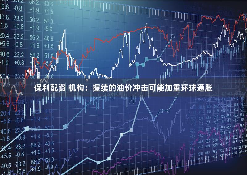 保利配资 机构：握续的油价冲击可能加重环球通胀