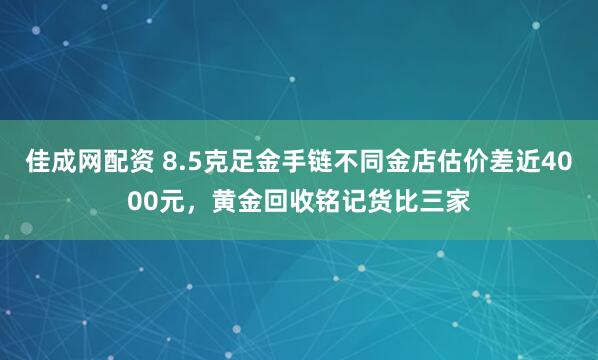 佳成网配资 8.5克足金手链不同金店估价差近4000元，黄金回收铭记货比三家