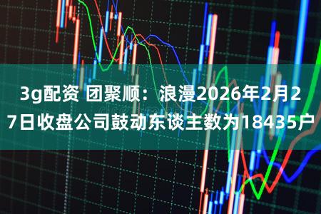 3g配资 团聚顺：浪漫2026年2月27日收盘公司鼓动东谈主数为18435户