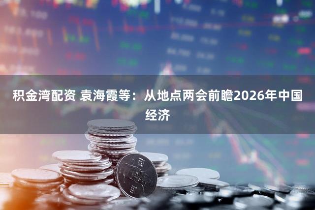 积金湾配资 袁海霞等：从地点两会前瞻2026年中国经济