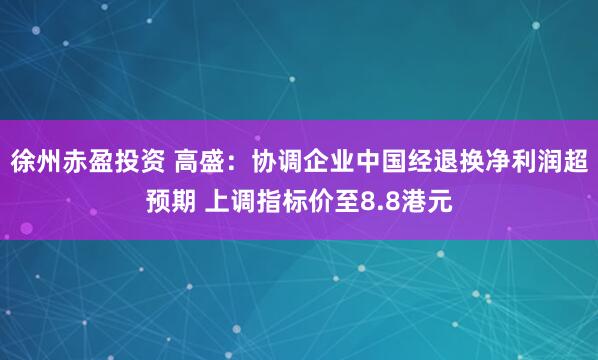 徐州赤盈投资 高盛：协调企业中国经退换净利润超预期 上调指标价至8.8港元