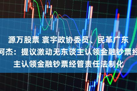 源万股票 寰宇政协委员、民革广东省委会副主席何杰：提议激动无东谈主认领金融钞票经管责任法制化