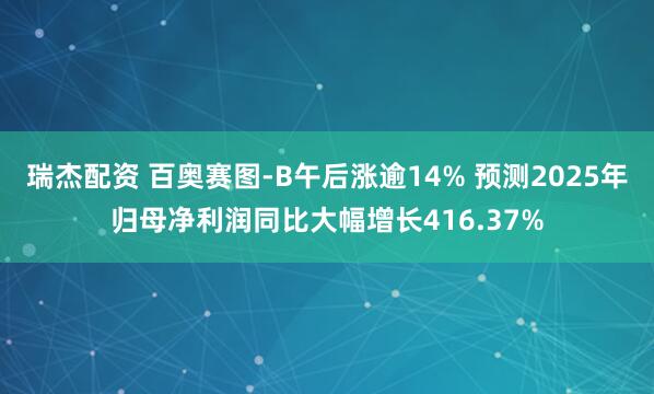 瑞杰配资 百奥赛图-B午后涨逾14% 预测2025年归母净利润同比大幅增长416.37%