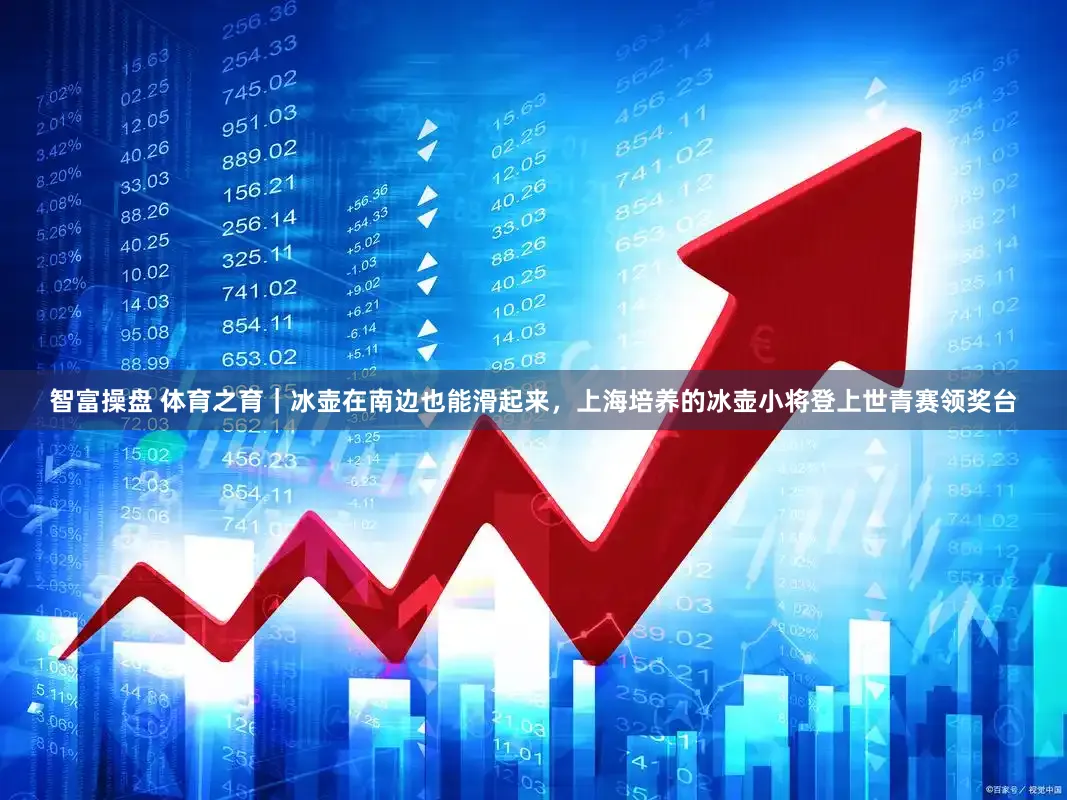 智富操盘 体育之育｜冰壶在南边也能滑起来，上海培养的冰壶小将登上世青赛领奖台