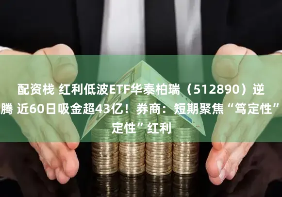 配资栈 红利低波ETF华泰柏瑞（512890）逆势飞腾 近60日吸金超43亿！券商：短期聚焦“笃定性”红利