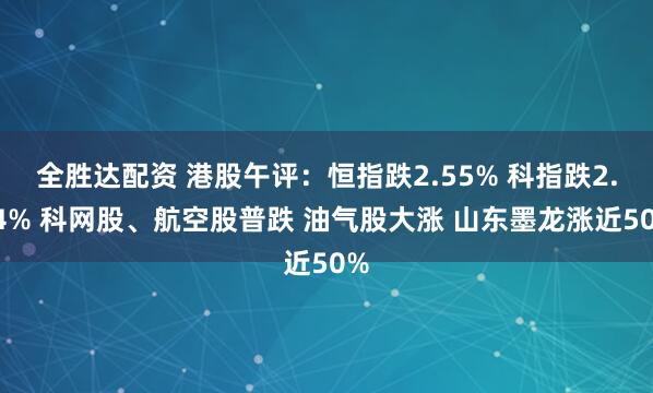 全胜达配资 港股午评：恒指跌2.55% 科指跌2.34% 科网股、航空股普跌 油气股大涨 山东墨龙涨近50%