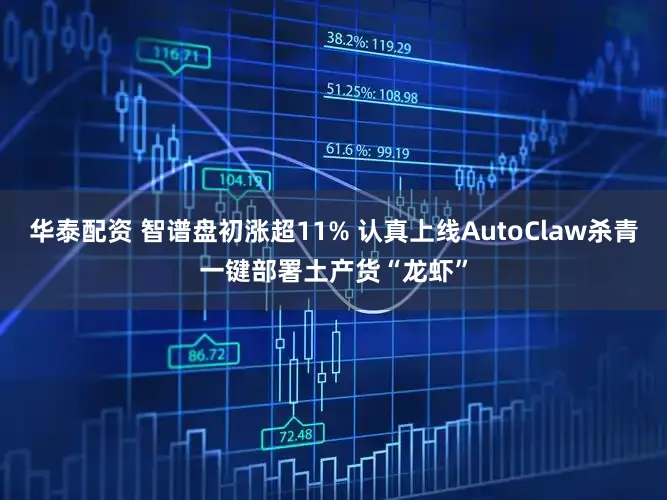 华泰配资 智谱盘初涨超11% 认真上线AutoClaw杀青一键部署土产货“龙虾”