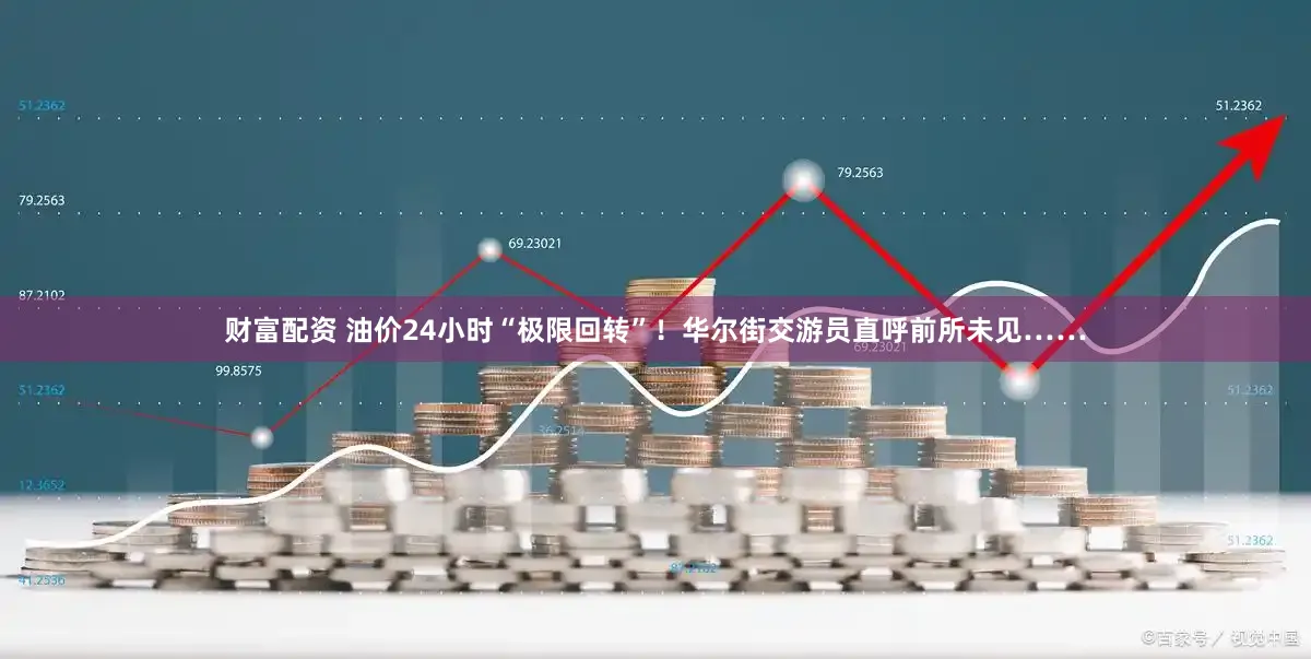 财富配资 油价24小时“极限回转”！华尔街交游员直呼前所未见……