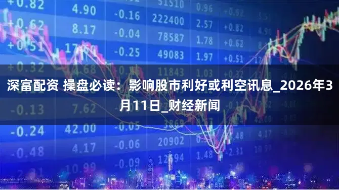 深富配资 操盘必读：影响股市利好或利空讯息_2026年3月11日_财经新闻