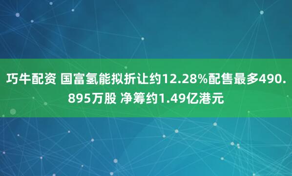 巧牛配资 国富氢能拟折让约12.28%配售最多490.895万股 净筹约1.49亿港元
