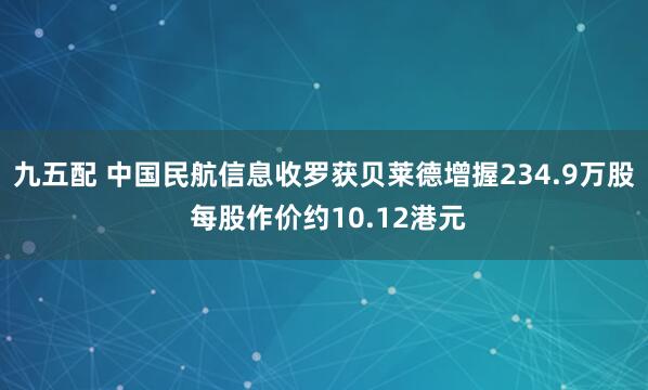 九五配 中国民航信息收罗获贝莱德增握234.9万股 每股作价约10.12港元