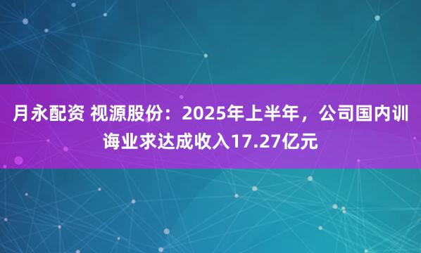 月永配资 视源股份：2025年上半年，公司国内训诲业求达成收入17.27亿元