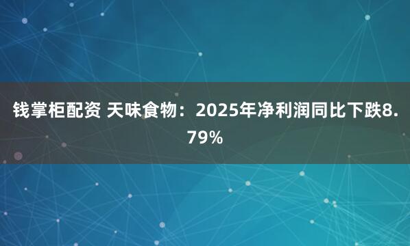 钱掌柜配资 天味食物：2025年净利润同比下跌8.79%