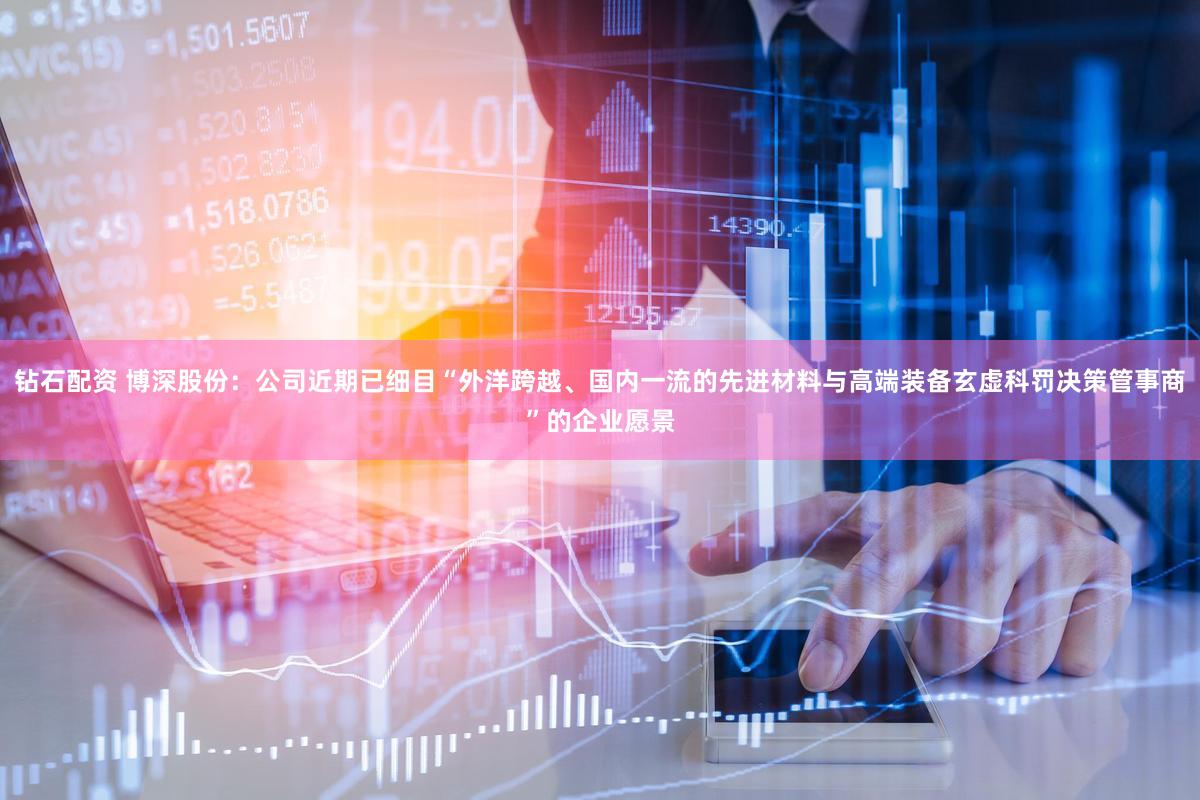 钻石配资 博深股份：公司近期已细目“外洋跨越、国内一流的先进材料与高端装备玄虚科罚决策管事商”的企业愿景