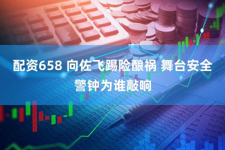 配资658 向佐飞踢险酿祸 舞台安全警钟为谁敲响