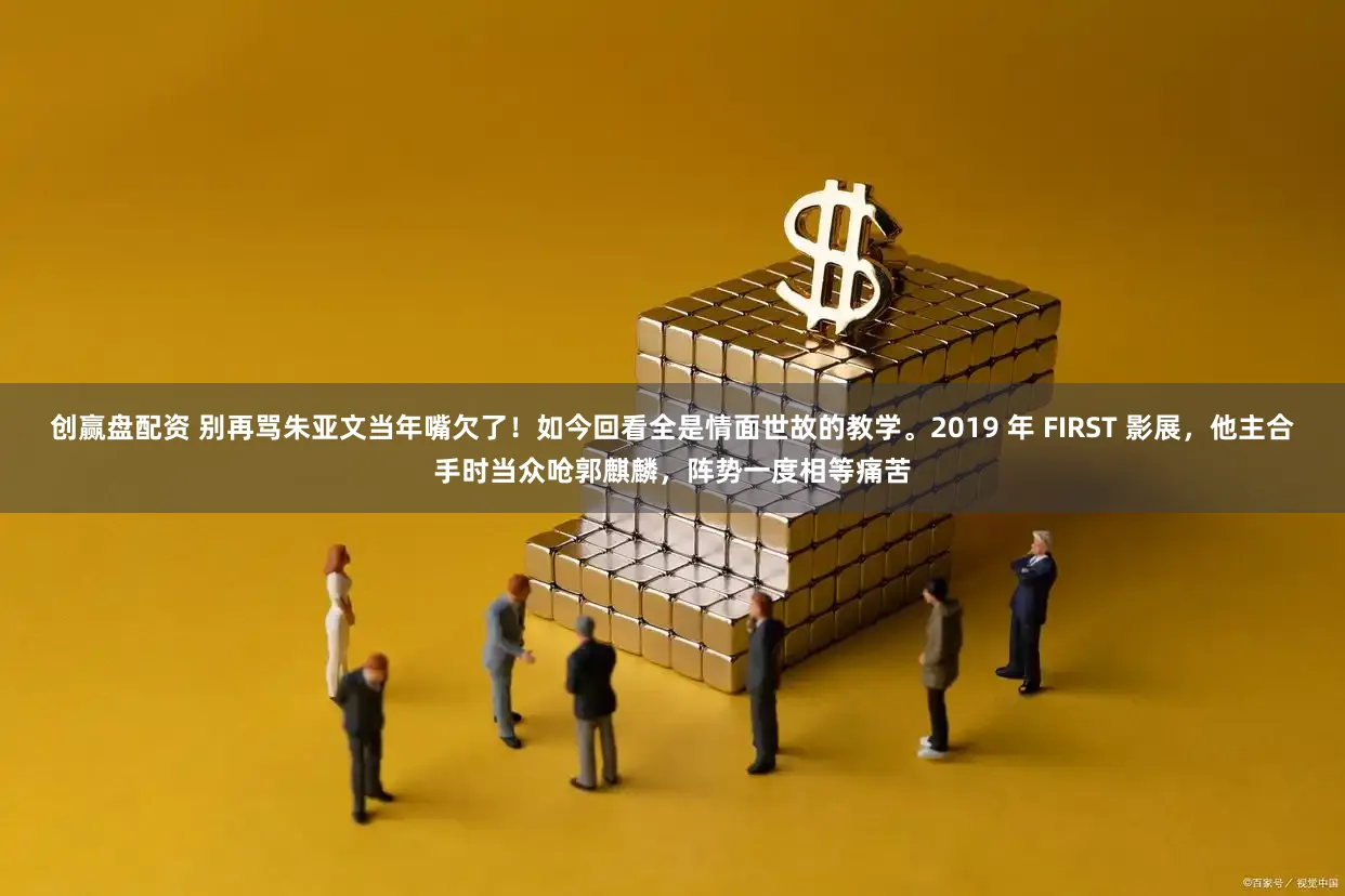 创赢盘配资 别再骂朱亚文当年嘴欠了!如今回看全是情面世故的教学。2019 年 FIRST 影展,他主合手时当众呛郭麒麟,阵势一度相等痛苦