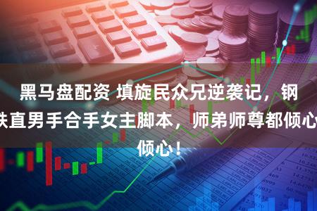 黑马盘配资 填旋民众兄逆袭记,钢铁直男手合手女主脚本,师弟师尊都倾心!