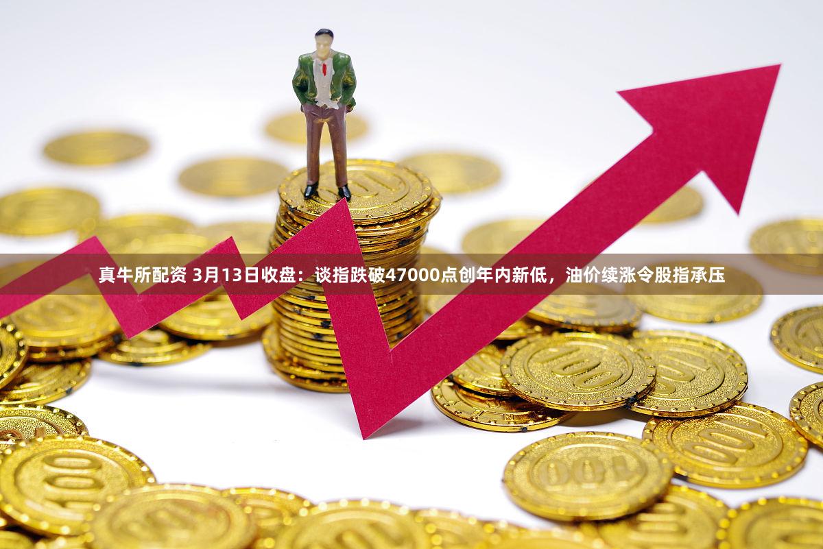 真牛所配资 3月13日收盘：谈指跌破47000点创年内新低，油价续涨令股指承压