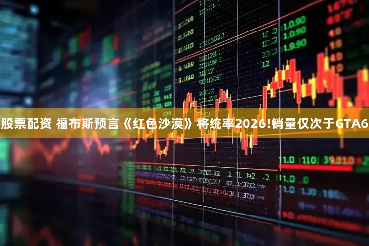 股票配资 福布斯预言《红色沙漠》将统率2026!销量仅次于GTA6