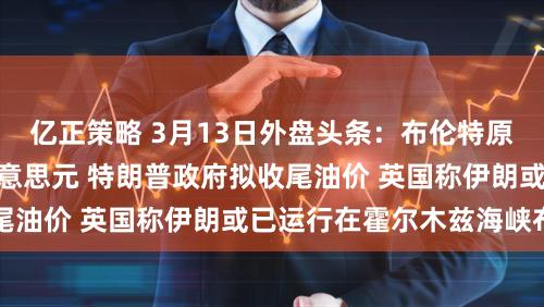 亿正策略 3月13日外盘头条：布伦特原油龙套每桶100好意思元 特朗普政府拟收尾油价 英国称伊朗或已运行在霍尔木兹海峡布雷