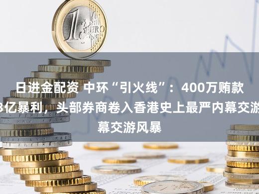 日进金配资 中环“引火线”：400万贿款撬动3亿暴利，头部券商卷入香港史上最严内幕交游风暴