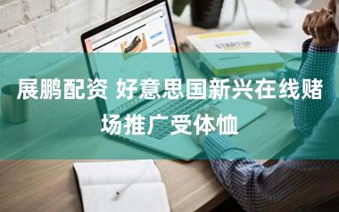 展鹏配资 好意思国新兴在线赌场推广受体恤