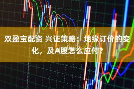 双盈宝配资 兴证策略：地缘订价的变化，及A股怎么应付？