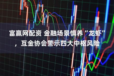 富赢网配资 金融场景慎养“龙虾”，互金协会警示四大中枢风险