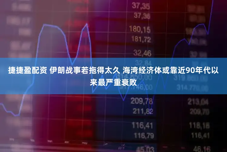 捷捷盈配资 伊朗战事若拖得太久 海湾经济体或靠近90年代以来最严重衰败