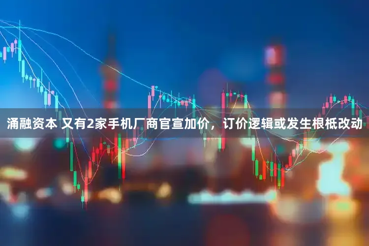 涌融资本 又有2家手机厂商官宣加价，订价逻辑或发生根柢改动