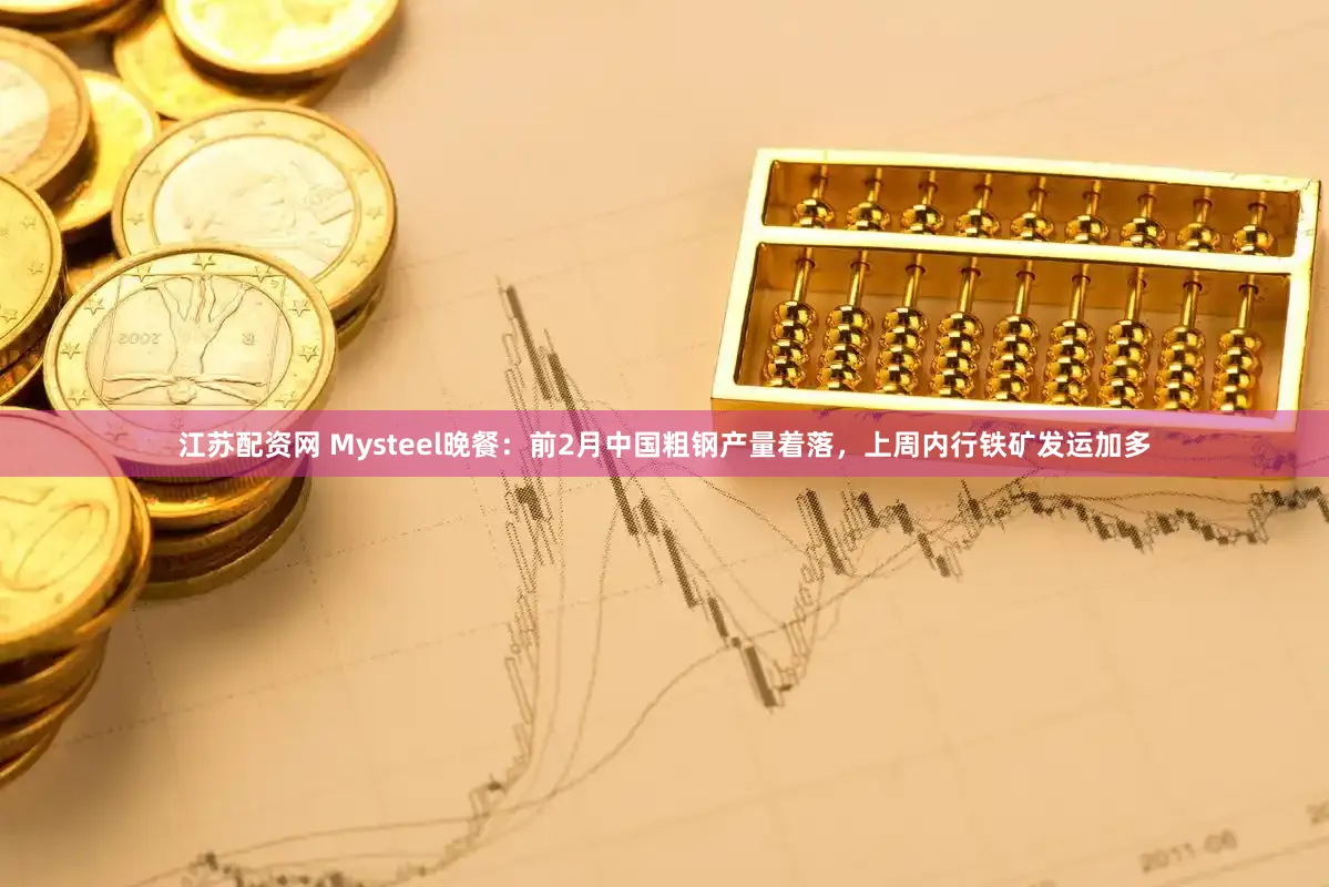 江苏配资网 Mysteel晚餐：前2月中国粗钢产量着落，上周内行铁矿发运加多