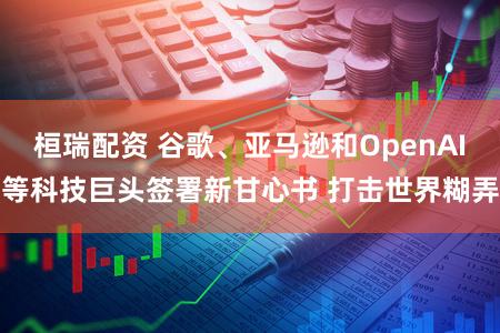 桓瑞配资 谷歌、亚马逊和OpenAI等科技巨头签署新甘心书 打击世界糊弄