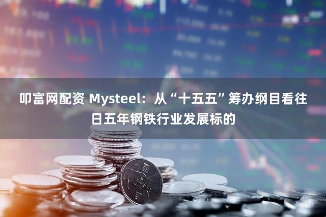 叩富网配资 Mysteel：从“十五五”筹办纲目看往日五年钢铁行业发展标的