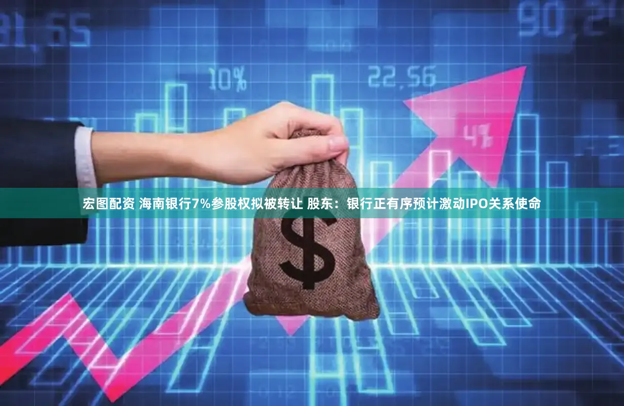 宏图配资 海南银行7%参股权拟被转让 股东：银行正有序预计激动IPO关系使命