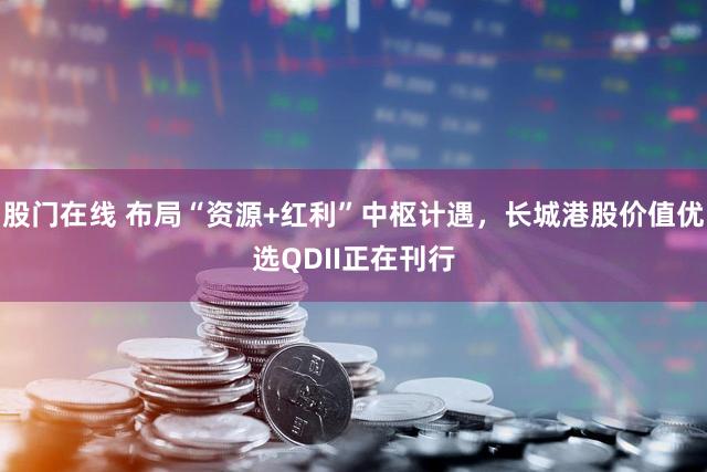 股门在线 布局“资源+红利”中枢计遇，长城港股价值优选QDII正在刊行