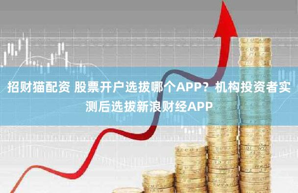 招财猫配资 股票开户选拔哪个APP？机构投资者实测后选拔新浪财经APP