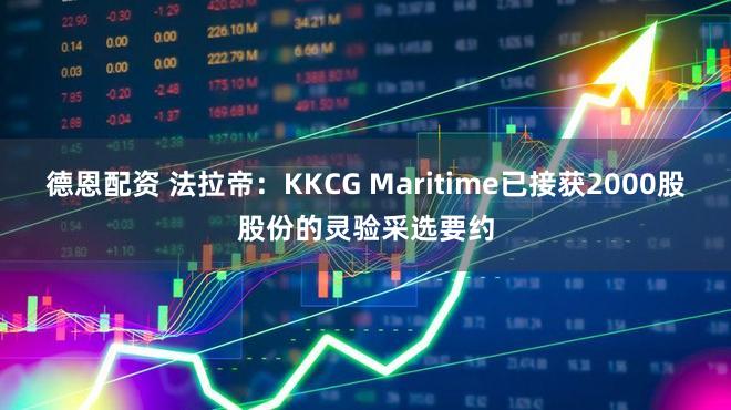 德恩配资 法拉帝：KKCG Maritime已接获2000股股份的灵验采选要约