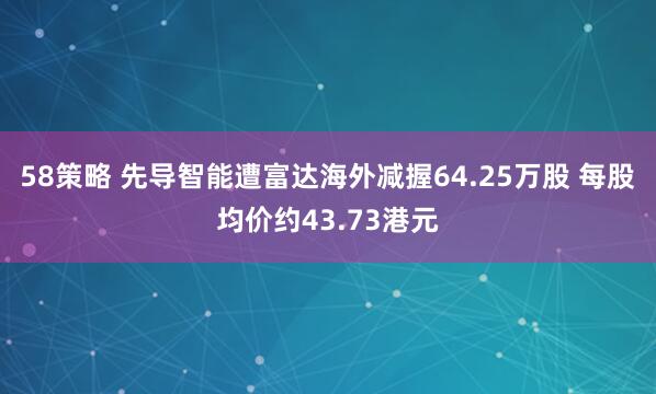 58策略 先导智能遭富达海外减握64.25万股 每股均价约43.73港元