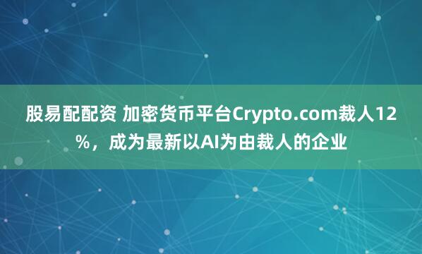 股易配配资 加密货币平台Crypto.com裁人12%，成为最新以AI为由裁人的企业