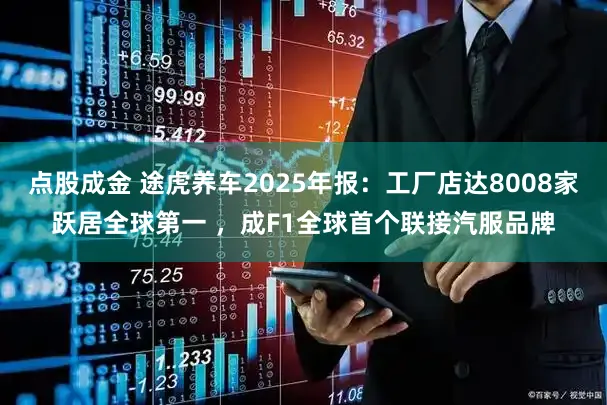 点股成金 途虎养车2025年报：工厂店达8008家跃居全球第一 ，成F1全球首个联接汽服品牌