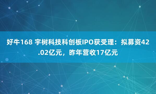 好牛168 宇树科技科创板IPO获受理：拟募资42.02亿元，昨年营收17亿元