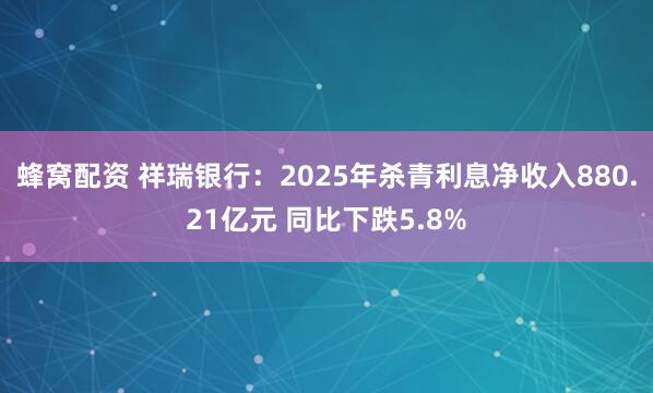 蜂窝配资 祥瑞银行：2025年杀青利息净收入880.21亿元 同比下跌5.8%