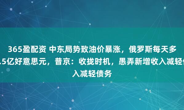 365盈配资 中东局势致油价暴涨,俄罗斯每天多赚1.5亿好意思元,普京:收拢时机,愚弄新增收入减轻债务