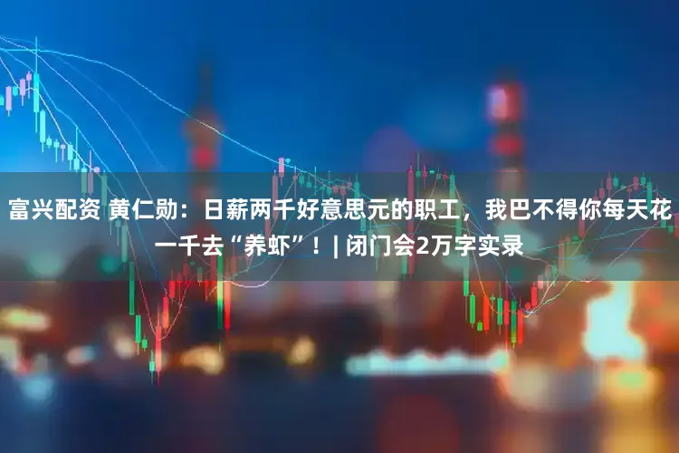 富兴配资 黄仁勋:日薪两千好意思元的职工,我巴不得你每天花一千去“养虾”!| 闭门会2万字实录