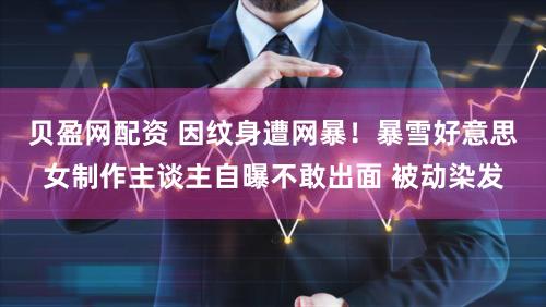 贝盈网配资 因纹身遭网暴!暴雪好意思女制作主谈主自曝不敢出面 被动染发