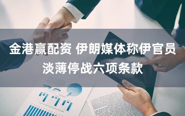 金港赢配资 伊朗媒体称伊官员淡薄停战六项条款
