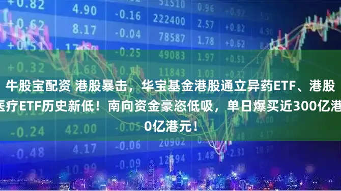 牛股宝配资 港股暴击,华宝基金港股通立异药ETF、港股通医疗ETF历史新低!南向资金豪恣低吸,单日爆买近300亿港元!
