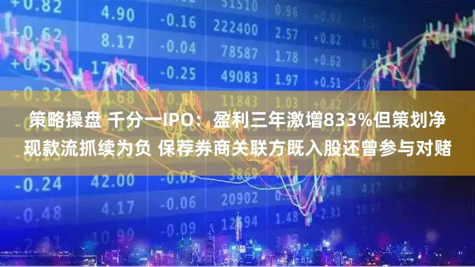 策略操盘 千分一IPO：盈利三年激增833%但策划净现款流抓续为负 保荐券商关联方既入股还曾参与对赌