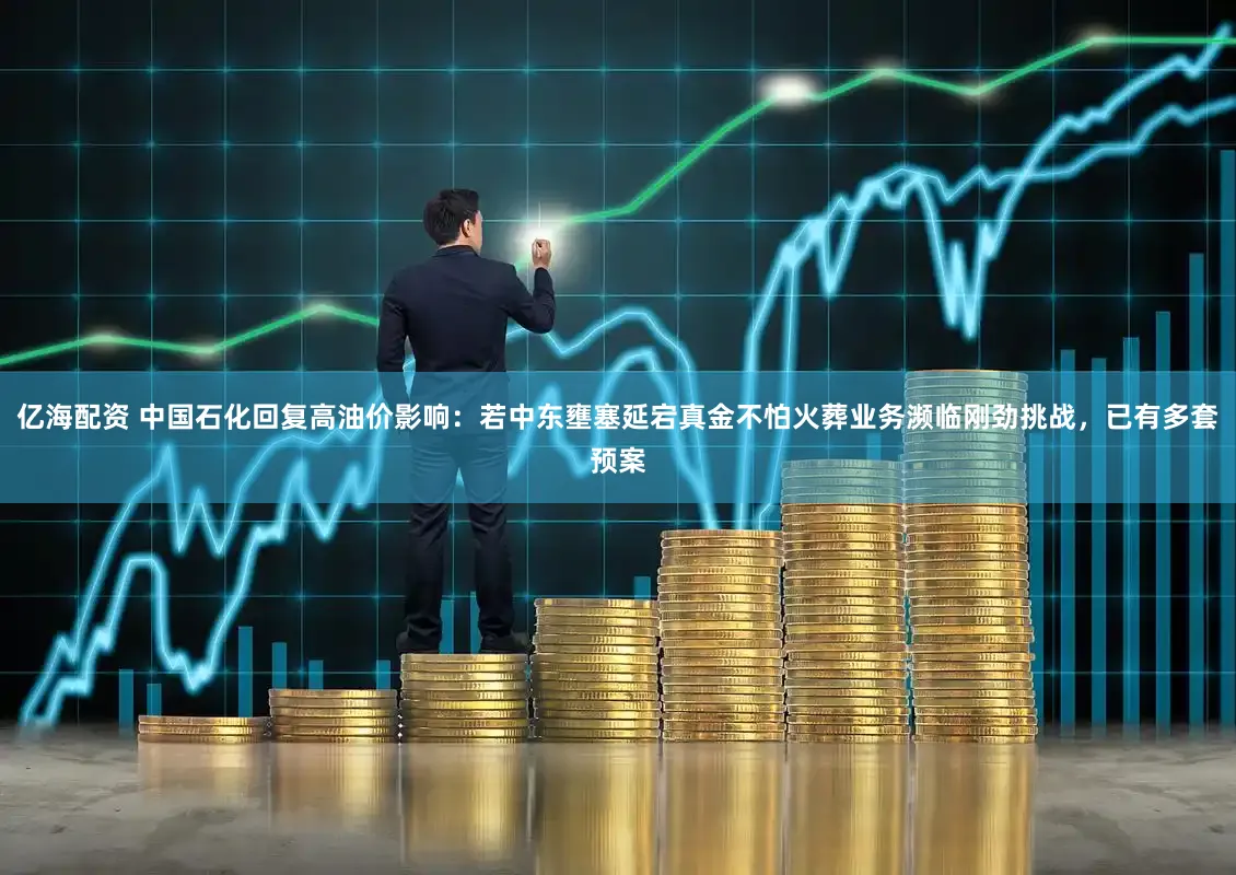 亿海配资 中国石化回复高油价影响：若中东壅塞延宕真金不怕火葬业务濒临刚劲挑战，已有多套预案